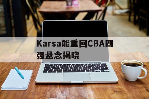 Karsa能重回CBA四强悬念揭晓(karsa离队)|DT电子免费试玩